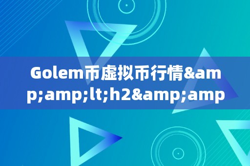 Golem币虚拟币行情&amp;lt;h2&amp;gt;Golem币虚拟币行情：引领将来区块链手艺的新篇章&amp;lt;/h2&amp;gt;