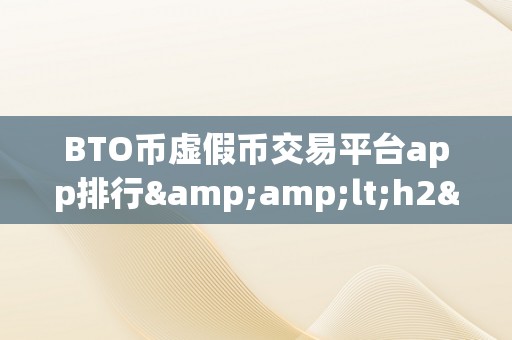 BTO币虚假币交易平台app排行&amp;lt;h2&amp;gt;BTO币虚假币交易平台app排行&amp;lt;/h2&amp;gt;