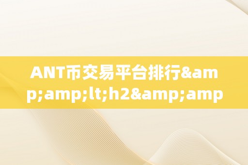 ANT币交易平台排行&amp;lt;h2&amp;gt;ANT币交易平台排行：揭秘市场新宠，摸索将来金融&amp;lt;/h2&amp;gt;