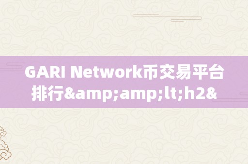 GARI Network币交易平台排行&amp;lt;h2&amp;gt;GARI Network币交易平台排行：摸索将来加密货币交易的新范畴&amp;lt;/h2&amp;gt;