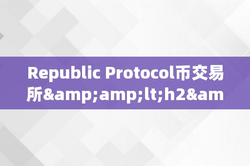 Republic Protocol币交易所&amp;lt;h2&amp;gt; Republic Protocol币交易所：重塑数字货币交易的新篇章&amp;lt;/h2&amp;gt;