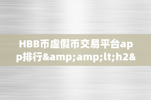 HBB币虚假币交易平台app排行&amp;lt;h2&amp;gt;HBB币虚假币交易平台app排行：揭秘市场乱象，警觉投资风险&amp;lt;/h2&amp;gt;