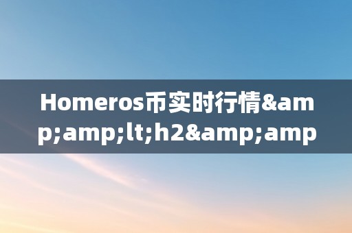 Homeros币实时行情&amp;lt;h2&amp;gt;Homeros币实时行情深度解析&amp;lt;/h2&amp;gt;