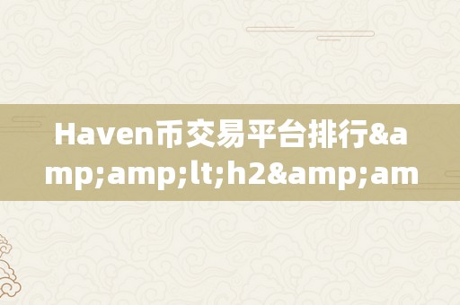 Haven币交易平台排行&amp;lt;h2&amp;gt;Haven币交易平台排行：摸索数字货币市场的将来之星&amp;lt;/h2&amp;gt;