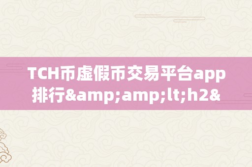 TCH币虚假币交易平台app排行&amp;lt;h2&amp;gt;关键词：TCH币虚假币交易平台app排行&amp;lt;/h2&amp;gt;