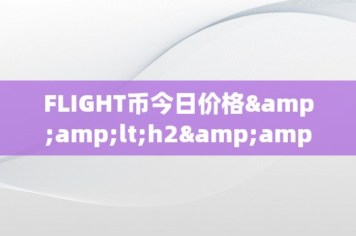 FLIGHT币今日价格&amp;lt;h2&amp;gt;FLIGHT币今日价格：摸索其背后的市场动态与将来趋向&amp;lt;/h2&amp;gt;