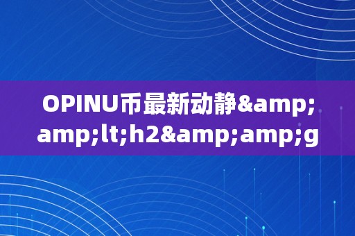 OPINU币最新动静&amp;lt;h2&amp;gt;OPINU币最新动静：引领加密货币市场的立异力量&amp;lt;/h2&amp;gt;