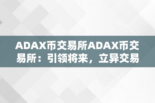 ADAX币交易所ADAX币交易所：引领将来，立异交易体验