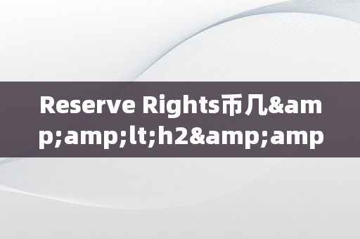 Reserve Rights币几&amp;lt;h2&amp;gt;Reserve Rights币的权属与数量&amp;lt;/h2&amp;gt;