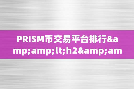 PRISM币交易平台排行&amp;lt;h2&amp;gt;PRISM币交易平台排行：揭秘市场风云，摸索将来趋向&amp;lt;/h2&amp;gt;