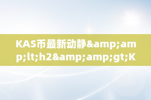 KAS币最新动静&amp;lt;h2&amp;gt;KAS币最新动静：引领加密货币市场的立异力量&amp;lt;/h2&amp;gt;