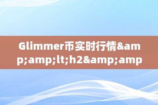 Glimmer币实时行情&amp;lt;h2&amp;gt;Glimmer币实时行情深度解析&amp;lt;/h2&amp;gt;