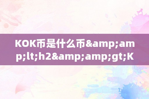 KOK币是什么币&amp;lt;h2&amp;gt;KOK币是什么币？&amp;lt;/h2&amp;gt;