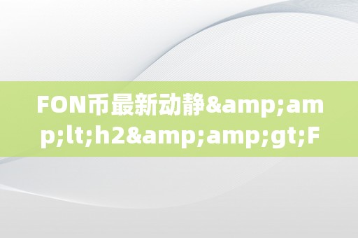 FON币最新动静&amp;lt;h2&amp;gt;FON币最新动静：摸索将来收集的新篇章&amp;lt;/h2&amp;gt;