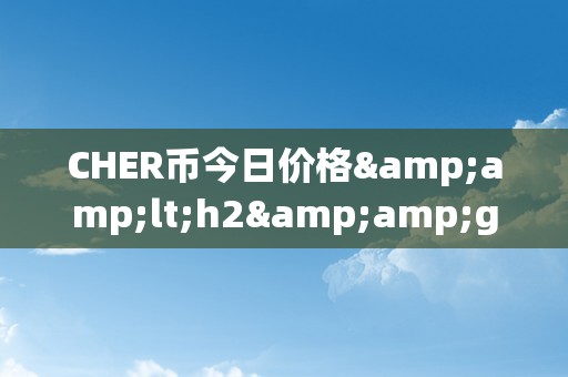 CHER币今日价格&amp;lt;h2&amp;gt;CHER币今日价格：深切解析其市场动态与将来趋向&amp;lt;/h2&amp;gt;