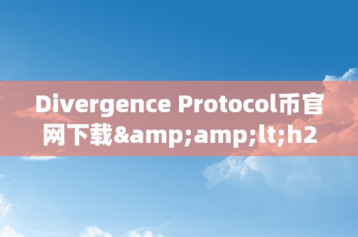 Divergence Protocol币官网下载&amp;lt;h2&amp;gt;Divergence Protocol币官网下载：摸索将来加密货币的新篇章&amp;lt;/h2&amp;gt;