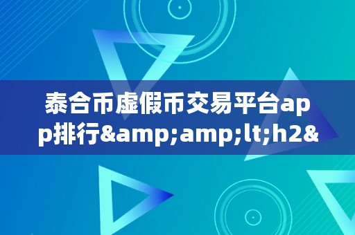 泰合币虚假币交易平台app排行&amp;lt;h2&amp;gt;泰合币虚假币交易平台app排行：揭秘背后的风险与陷阱&amp;lt;/h2&amp;gt;