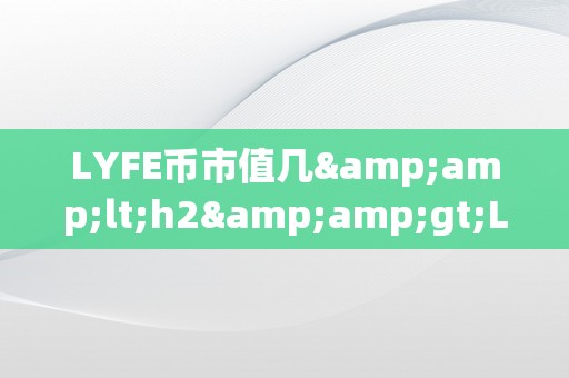 LYFE币市值几&amp;lt;h2&amp;gt;LYFE币市值揭秘：将来价值与市场前景的深度分析&amp;lt;/h2&amp;gt;