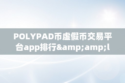 POLYPAD币虚假币交易平台app排行&amp;lt;h2&amp;gt;POLYPAD币虚假币交易平台app排行&amp;lt;/h2&amp;gt;