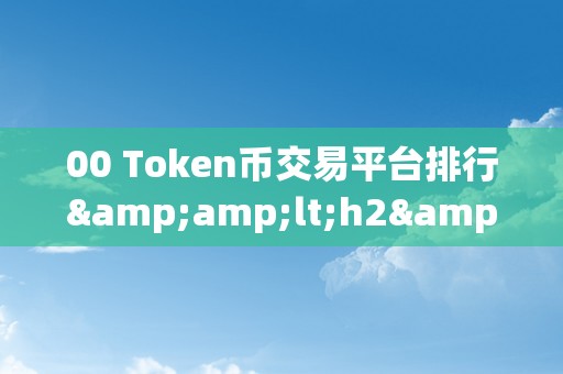 00 Token币交易平台排行&amp;lt;h2&amp;gt;00 Token币交易平台排行：摸索数字货币的将来&amp;lt;/h2&amp;gt;