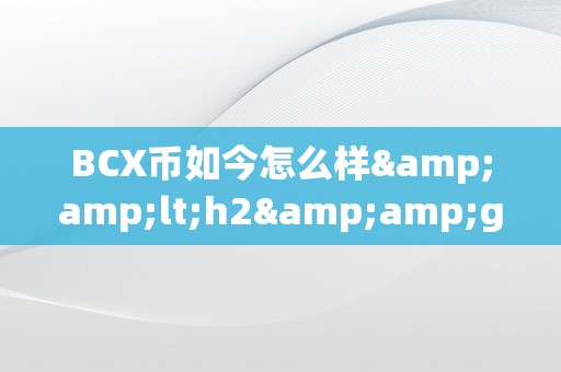 BCX币如今怎么样&amp;lt;h2&amp;gt;BCX币的如今与将来瞻望&amp;lt;/h2&amp;gt;