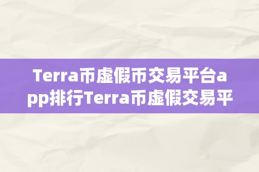 Terra币虚假币交易平台app排行Terra币虚假交易平台APP排行：警觉投资风险，远离不法交易