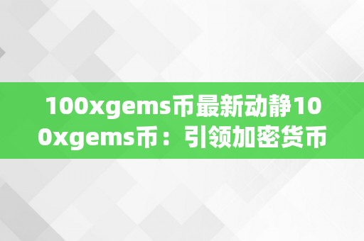 100xgems币最新动静100xgems币：引领加密货币市场的新星