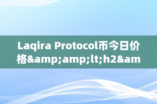 Laqira Protocol币今日价格&amp;lt;h2&amp;gt;Laqira Protocol币今日价格阐发：市场动态、手艺趋向与投资前景&amp;lt;/h2&amp;gt;