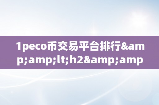 1peco币交易平台排行&amp;lt;h2&amp;gt;PEC0币交易平台排行：深切解析与前瞻瞻望&amp;lt;/h2&amp;gt;