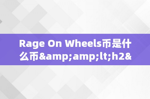 Rage On Wheels币是什么币&amp;lt;h2&amp;gt;Rage On Wheels币：将来出行的新篇章&amp;lt;/h2&amp;gt;