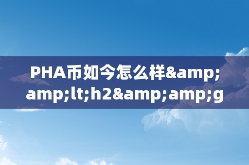 PHA币如今怎么样&amp;lt;h2&amp;gt;PHA币的如今与将来：一个潜力无限的新兴加密货币&amp;lt;/h2&amp;gt;