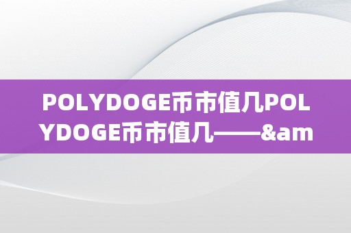 POLYDOGE币市值几POLYDOGE币市值几——&amp;lt;h2&amp;gt;标签：POLYDOGE币的市场价值与将来瞻望&amp;lt;/h2&amp;gt;