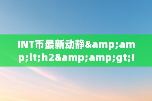 INT币最新动静&amp;lt;h2&amp;gt;INT币最新动静：引领加密货币市场的立异力量&amp;lt;/h2&amp;gt;