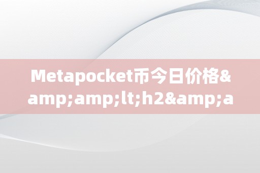 Metapocket币今日价格&amp;lt;h2&amp;gt;Metapocket币今日价格：摸索加密货币市场的无限可能&amp;lt;/h2&amp;gt;