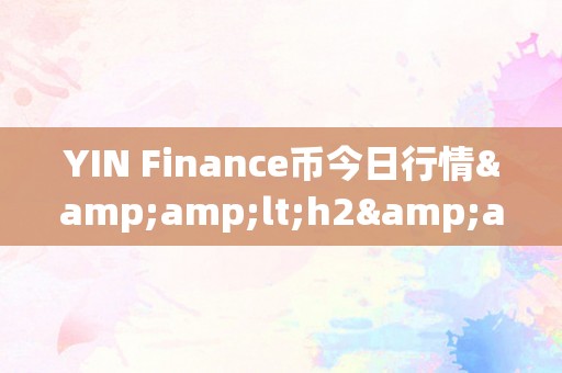 YIN Finance币今日行情&amp;lt;h2&amp;gt;YIN Finance币今日行情深度解析&amp;lt;/h2&amp;gt;