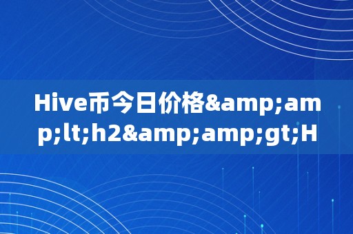 Hive币今日价格&amp;lt;h2&amp;gt;Hive币今日价格：摸索其背后的市场动态与将来趋向&amp;lt;/h2&amp;gt;