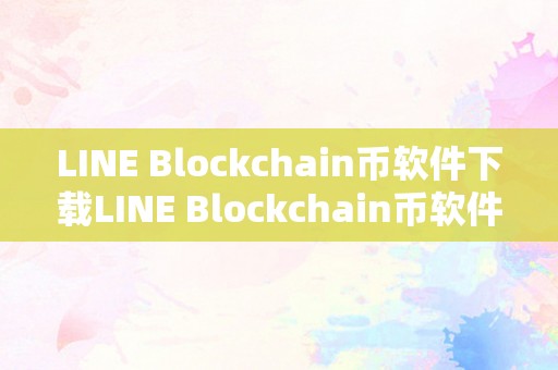 LINE Blockchain币软件下载LINE Blockchain币软件下载：区块链手艺引领将来，币圈生态的全新篇章