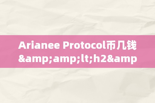 Arianee Protocol币几钱&amp;lt;h2&amp;gt;Arianee Protocol币价格阐发：潜力与价值的双重摸索&amp;lt;/h2&amp;gt;