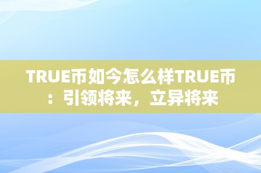 TRUE币如今怎么样TRUE币：引领将来，立异将来