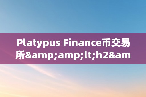 Platypus Finance币交易所&amp;lt;h2&amp;gt;Platypus Finance币交易所：引领加密货币交易的新时代&amp;lt;/h2&amp;gt;