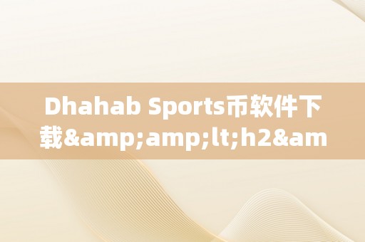 Dhahab Sports币软件下载&amp;lt;h2&amp;gt;Dhahab Sports币软件下载：引领体育行业的立异付出体例&amp;lt;/h2&amp;gt;