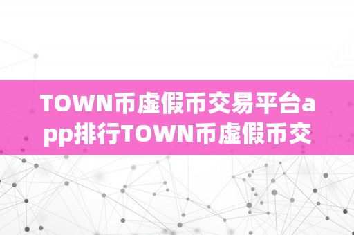 TOWN币虚假币交易平台app排行TOWN币虚假币交易平台app排行：警觉投资陷阱，远离不法交易