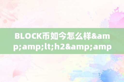 BLOCK币如今怎么样&amp;lt;h2&amp;gt;BLOCK币的如今与将来&amp;lt;/h2&amp;gt;