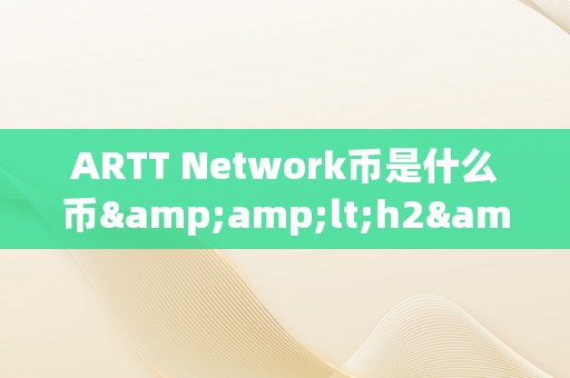 ARTT Network币是什么币&amp;lt;h2&amp;gt;ARTT收集币：艺术、科技、区块链与将来的交融&amp;lt;/h2&amp;gt;