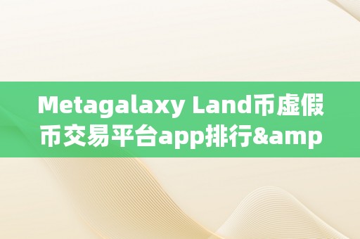 Metagalaxy Land币虚假币交易平台app排行&amp;lt;h2&amp;gt;Metagalaxy Land币虚假币交易平台app排行&amp;lt;/h2&amp;gt;