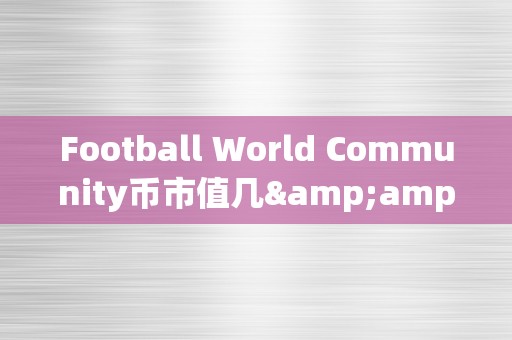 Football World Community币市值几&amp;lt;h2&amp;gt;足球世界社区币市值之谜&amp;lt;/h2&amp;gt;