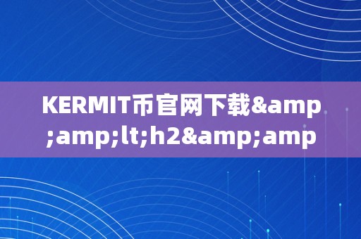 KERMIT币官网下载&amp;lt;h2&amp;gt;KERMIT币官网下载：摸索将来数字货币的新篇章&amp;lt;/h2&amp;gt;