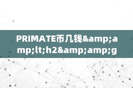 PRIMATE币几钱&amp;lt;h2&amp;gt;PRIMATE币价格预测：从手艺阐发到市场前景&amp;lt;/h2&amp;gt;