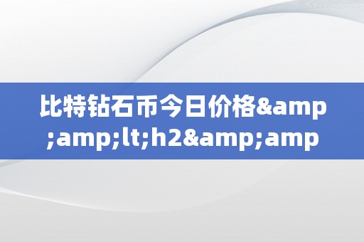 比特钻石币今日价格&amp;lt;h2&amp;gt;比特钻石币今日价格：引领加密货币市场的将来之星&amp;lt;/h2&amp;gt;