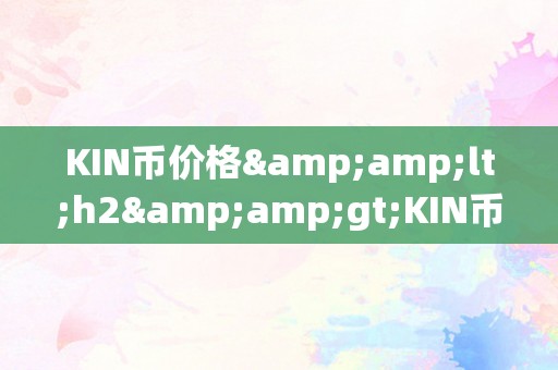 KIN币价格&amp;lt;h2&amp;gt;KIN币价格：摸索数字货币市场的将来趋向&amp;lt;/h2&amp;gt;